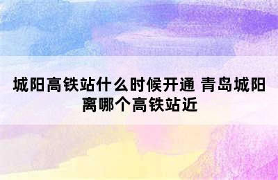 城阳高铁站什么时候开通 青岛城阳离哪个高铁站近